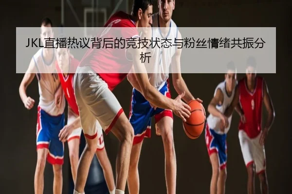 JKL直播热议背后的竞技状态与粉丝情绪共振分析