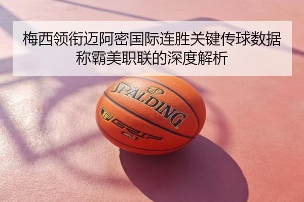梅西领衔迈阿密国际连胜关键传球数据称霸美职联的深度解析