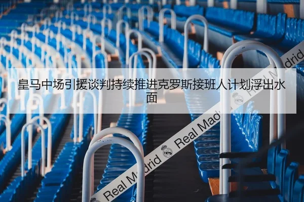 皇马中场引援谈判持续推进克罗斯接班人计划浮出水面