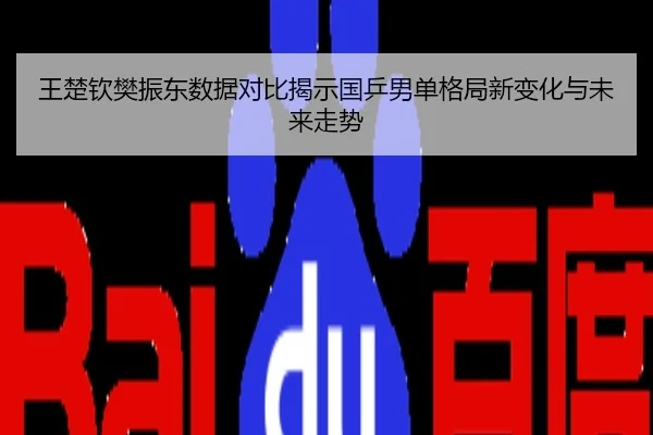 王楚钦樊振东数据对比揭示国乒男单格局新变化与未来走势