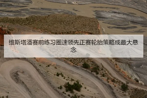 维斯塔潘赛前练习圈速领先正赛轮胎策略成最大悬念