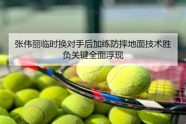 张伟丽临时换对手后加练防摔地面技术胜负关键全面浮现