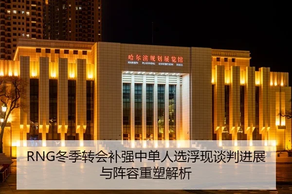 RNG冬季转会补强中单人选浮现谈判进展与阵容重塑解析